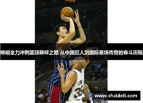 姚明全力冲刺篮球巅峰之路 从中国巨人到国际赛场传奇的奋斗历程