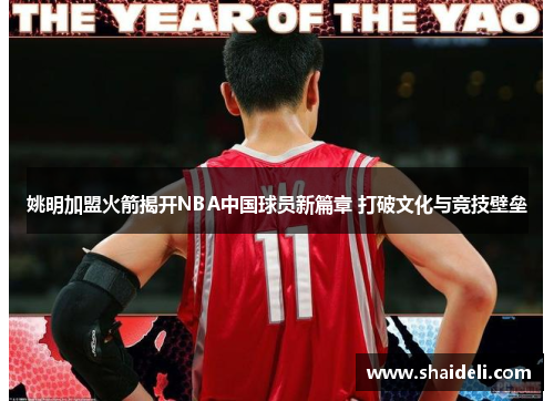 姚明加盟火箭揭开NBA中国球员新篇章 打破文化与竞技壁垒