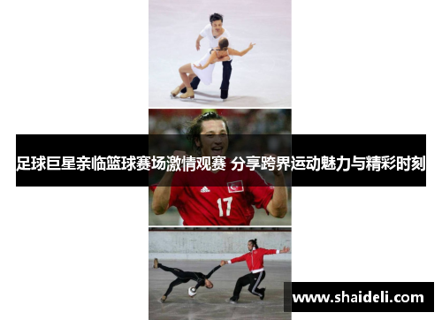 足球巨星亲临篮球赛场激情观赛 分享跨界运动魅力与精彩时刻