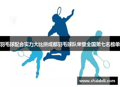 羽毛球配合实力大比拼成都羽毛球队荣登全国第七名榜单