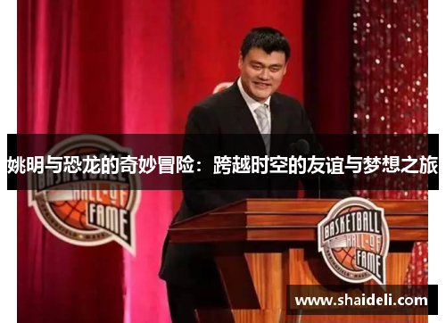 姚明与恐龙的奇妙冒险：跨越时空的友谊与梦想之旅