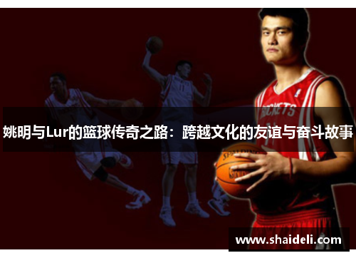 姚明与Lur的篮球传奇之路：跨越文化的友谊与奋斗故事