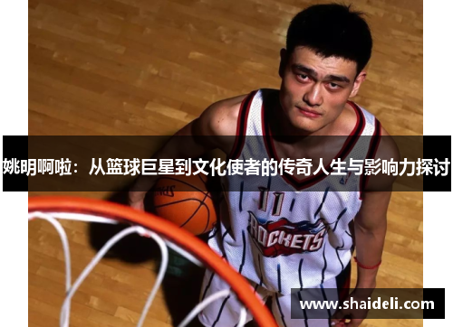姚明啊啦：从篮球巨星到文化使者的传奇人生与影响力探讨