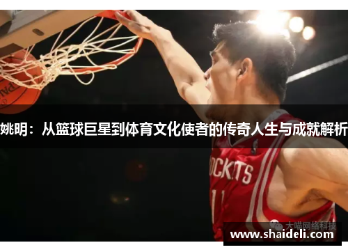 姚明：从篮球巨星到体育文化使者的传奇人生与成就解析