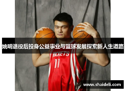 姚明退役后投身公益事业与篮球发展探索新人生道路