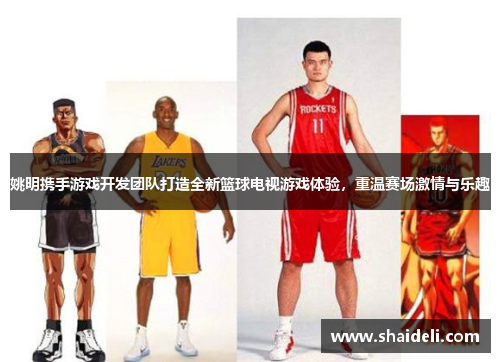 姚明携手游戏开发团队打造全新篮球电视游戏体验，重温赛场激情与乐趣