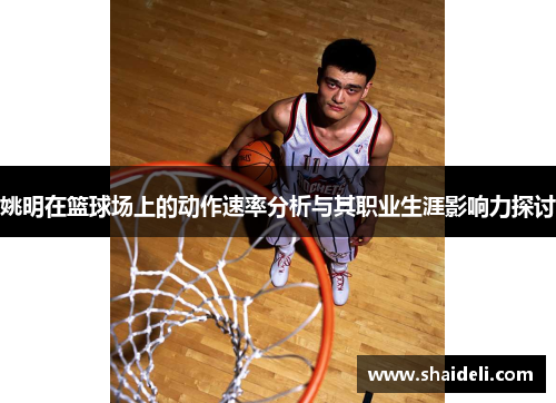 姚明在篮球场上的动作速率分析与其职业生涯影响力探讨