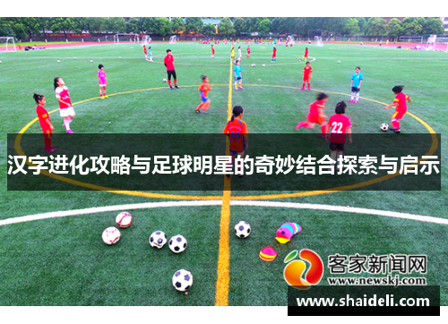汉字进化攻略与足球明星的奇妙结合探索与启示