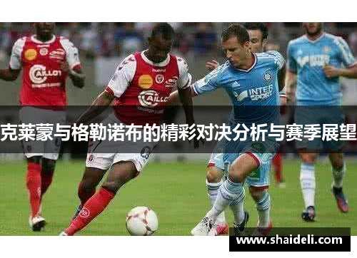 克莱蒙与格勒诺布的精彩对决分析与赛季展望