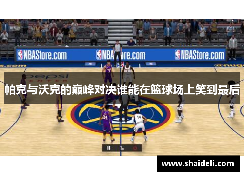 帕克与沃克的巅峰对决谁能在篮球场上笑到最后